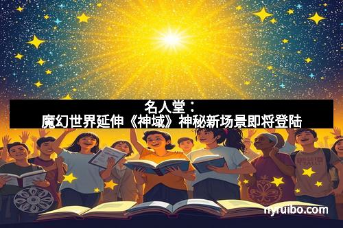 名人堂：魔幻世界延伸《神域》神秘新场景即将登陆